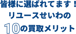 皆様に選ばれています！リユースせいわの10の買取メリット